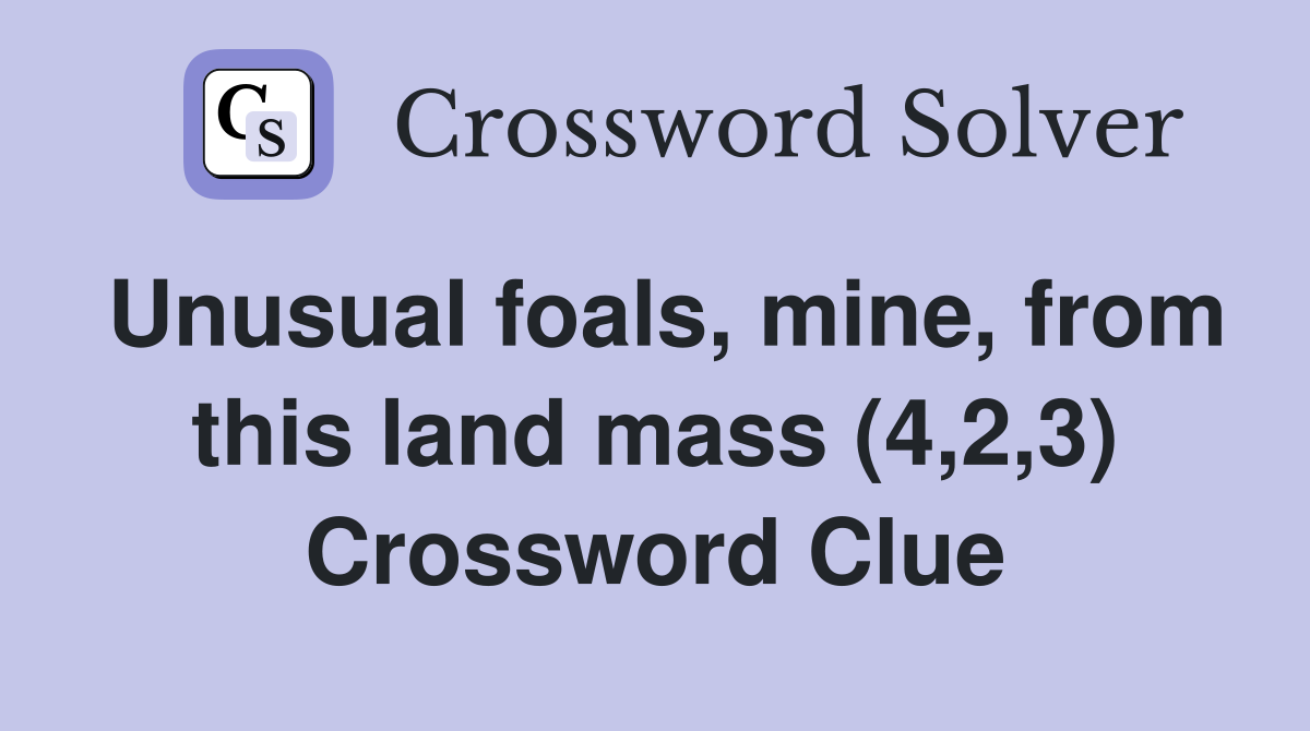 Unusual foals, mine, from this land mass (4,2,3) Crossword Clue